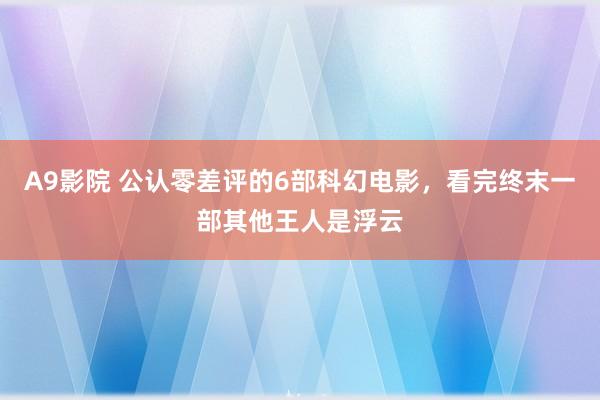 A9影院 公认零差评的6部科幻电影，看完终末一部其他王人是浮云