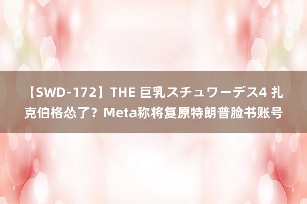 【SWD-172】THE 巨乳スチュワーデス4 扎克伯格怂了？Meta称将复原特朗普脸书账号