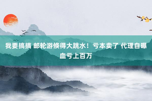 我要搞搞 邮轮游倏得大跳水！亏本卖了 代理自曝血亏上百万