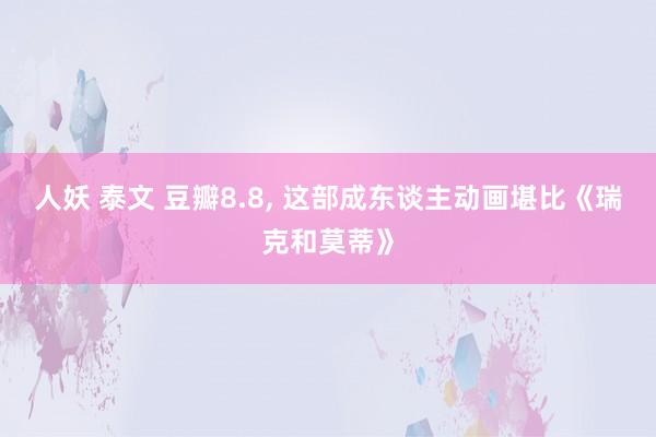 人妖 泰文 豆瓣8.8， 这部成东谈主动画堪比《瑞克和莫蒂》