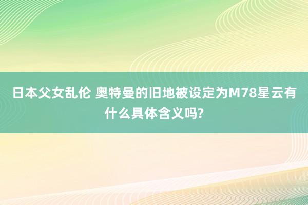 日本父女乱伦 奥特曼的旧地被设定为M78星云有什么具体含义吗?