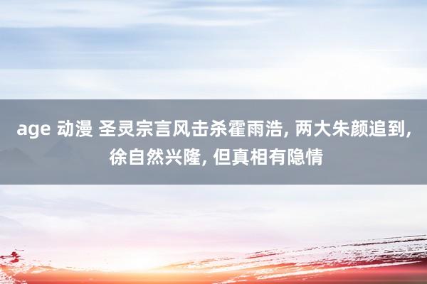 age 动漫 圣灵宗言风击杀霍雨浩， 两大朱颜追到， 徐自然兴隆， 但真相有隐情