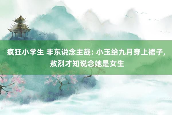 疯狂小学生 非东说念主哉: 小玉给九月穿上裙子， 敖烈才知说念她是女生