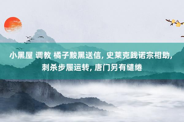 小黑屋 调教 橘子黢黑送信， 史莱克践诺宗相助， 刺杀步履运转， 唐门另有缱绻