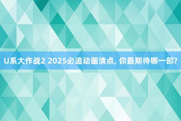 U系大作战2 2025必追动画清点， 你最期待哪一部?