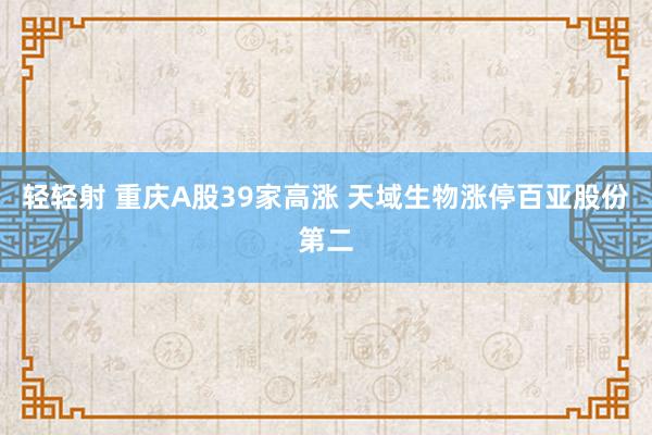 轻轻射 重庆A股39家高涨 天域生物涨停百亚股份第二
