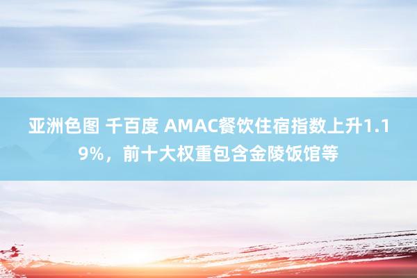 亚洲色图 千百度 AMAC餐饮住宿指数上升1.19%，前十大权重包含金陵饭馆等