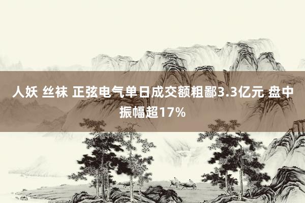 人妖 丝袜 正弦电气单日成交额粗鄙3.3亿元 盘中振幅超17%