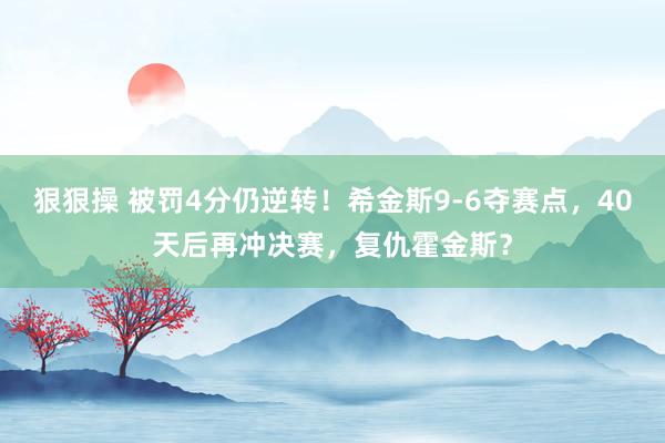 狠狠操 被罚4分仍逆转！希金斯9-6夺赛点，40天后再冲决赛，复仇霍金斯？