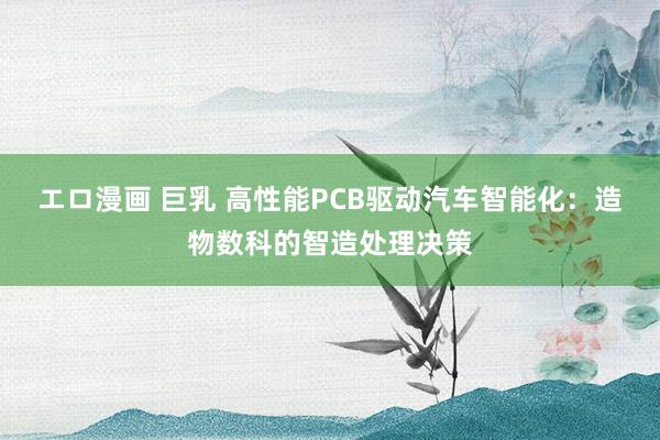 エロ漫画 巨乳 高性能PCB驱动汽车智能化：造物数科的智造处理决策