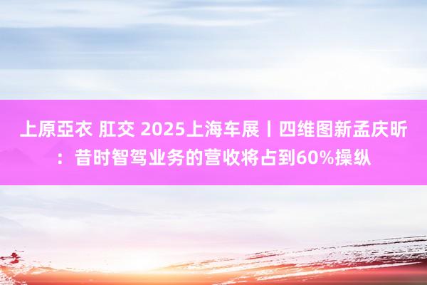 上原亞衣 肛交 2025上海车展丨四维图新孟庆昕：昔时智驾业务的营收将占到60%操纵