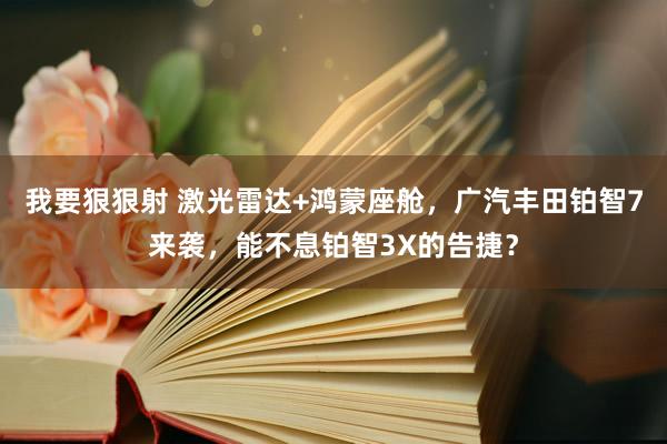 我要狠狠射 激光雷达+鸿蒙座舱，广汽丰田铂智7来袭，能不息铂智3X的告捷？