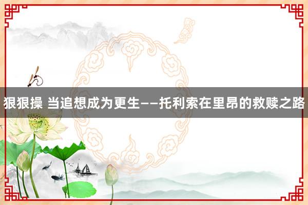 狠狠操 当追想成为更生——托利索在里昂的救赎之路