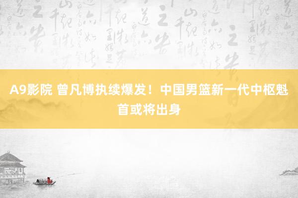 A9影院 曾凡博执续爆发！中国男篮新一代中枢魁首或将出身