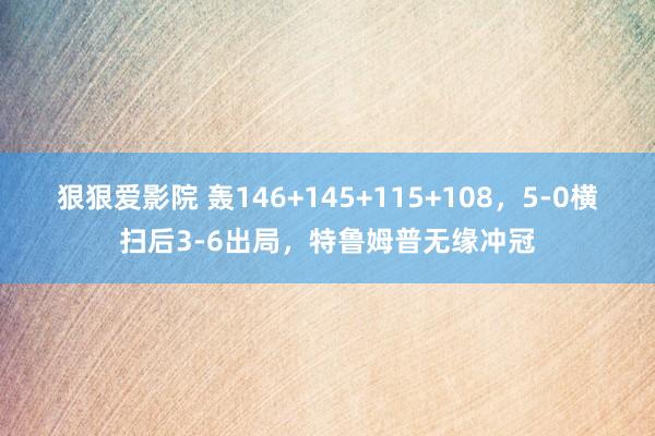 狠狠爱影院 轰146+145+115+108，5-0横扫后3-6出局，特鲁姆普无缘冲冠