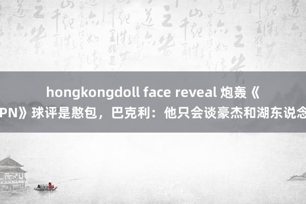 hongkongdoll face reveal 炮轰《ESPN》球评是憨包，巴克利：他只会谈豪杰和湖东说念主