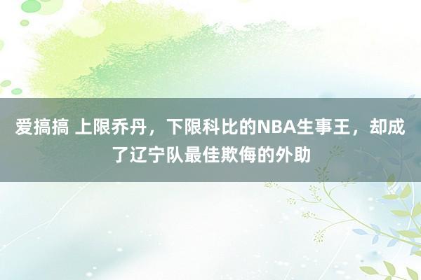 爱搞搞 上限乔丹，下限科比的NBA生事王，却成了辽宁队最佳欺侮的外助