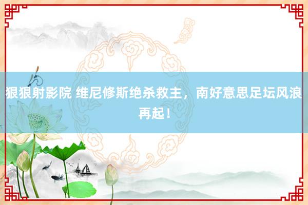 狠狠射影院 维尼修斯绝杀救主，南好意思足坛风浪再起！