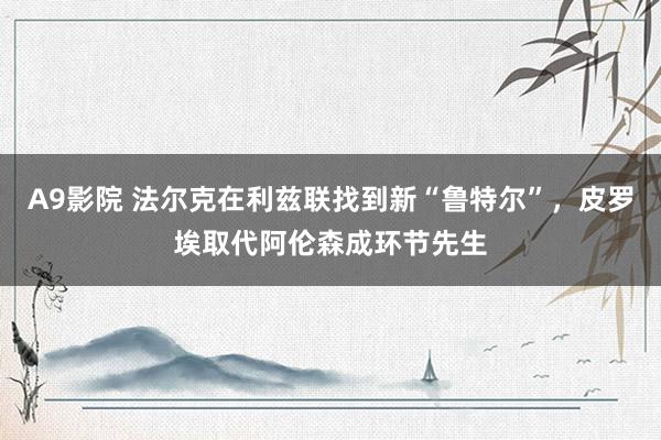 A9影院 法尔克在利兹联找到新“鲁特尔”，皮罗埃取代阿伦森成环节先生