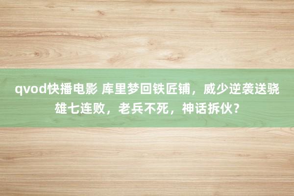 qvod快播电影 库里梦回铁匠铺，威少逆袭送骁雄七连败，老兵不死，神话拆伙？