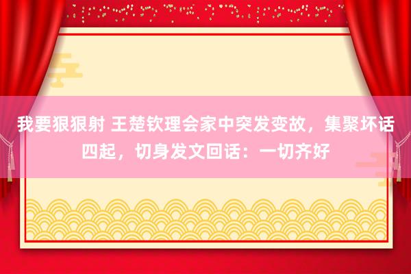 我要狠狠射 王楚钦理会家中突发变故，集聚坏话四起，切身发文回话：一切齐好