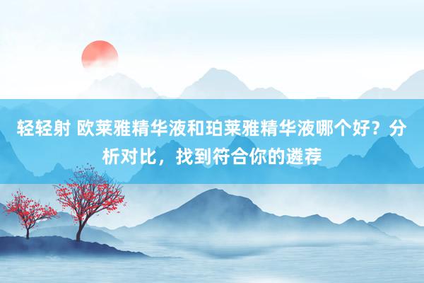 轻轻射 欧莱雅精华液和珀莱雅精华液哪个好？分析对比，找到符合你的遴荐