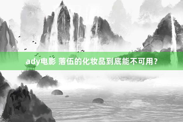 ady电影 落伍的化妆品到底能不可用？