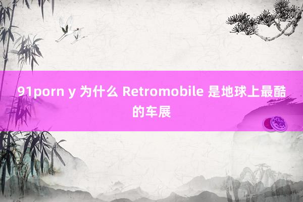 91porn y 为什么 Retromobile 是地球上最酷的车展