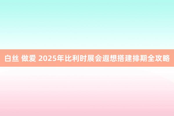 白丝 做爱 2025年比利时展会遐想搭建排期全攻略