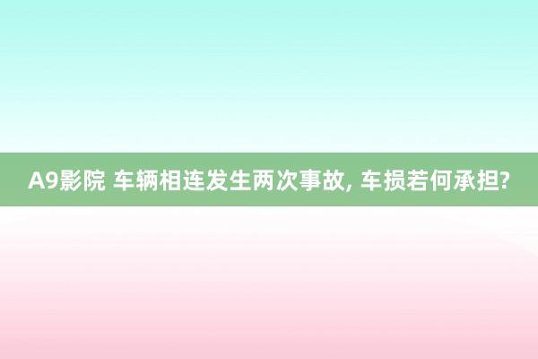 A9影院 车辆相连发生两次事故， 车损若何承担?