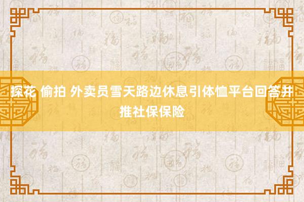 探花 偷拍 外卖员雪天路边休息引体恤平台回答并推社保保险
