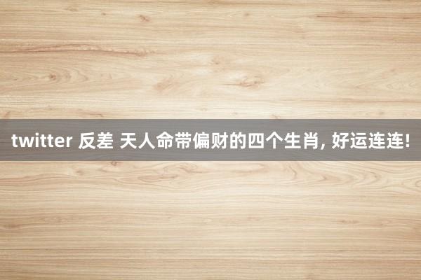 twitter 反差 天人命带偏财的四个生肖， 好运连连!