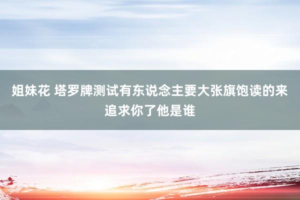 姐妹花 塔罗牌测试有东说念主要大张旗饱读的来追求你了他是谁
