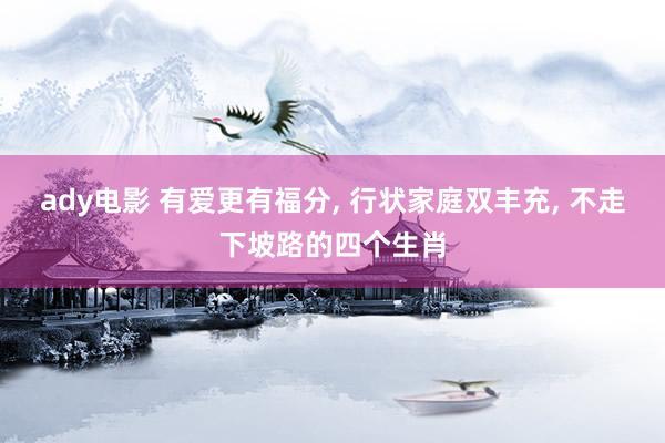 ady电影 有爱更有福分， 行状家庭双丰充， 不走下坡路的四个生肖