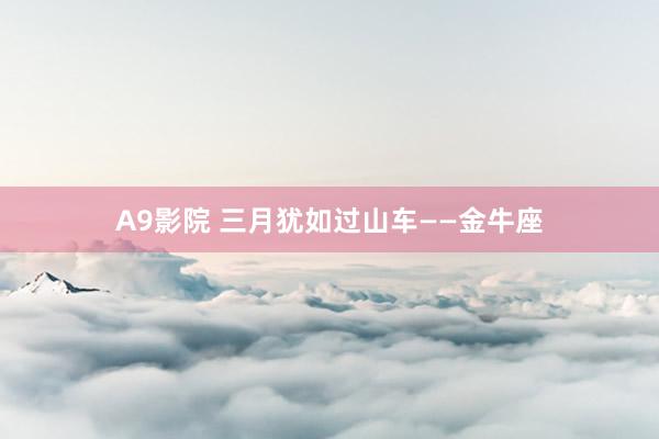 A9影院 三月犹如过山车——金牛座