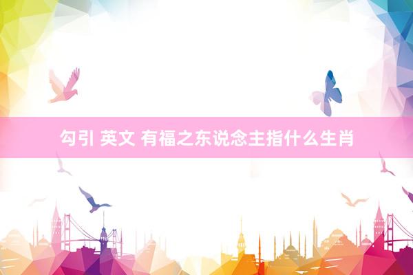 勾引 英文 有福之东说念主指什么生肖