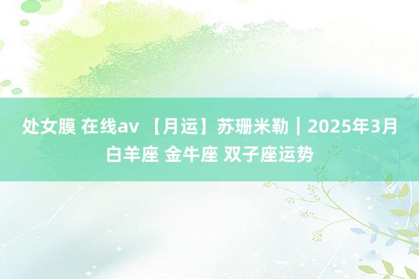 处女膜 在线av 【月运】苏珊米勒︱2025年3月白羊座 金牛座 双子座运势