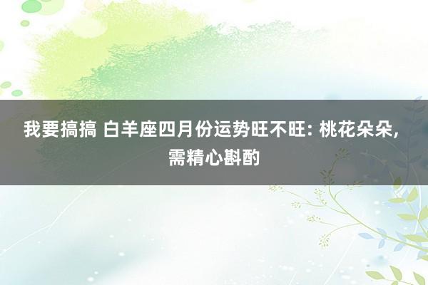 我要搞搞 白羊座四月份运势旺不旺: 桃花朵朵， 需精心斟酌
