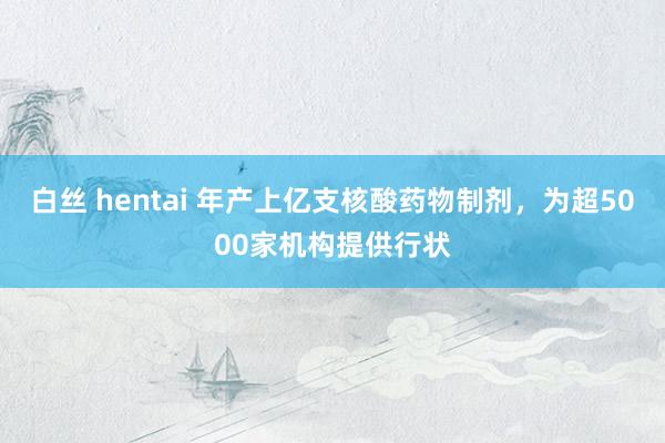 白丝 hentai 年产上亿支核酸药物制剂，为超5000家机构提供行状