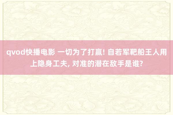 qvod快播电影 一切为了打赢! 自若军靶船王人用上隐身工夫， 对准的潜在敌手是谁?