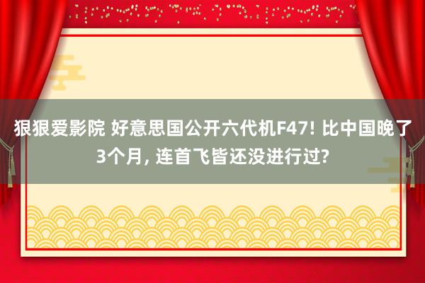 狠狠爱影院 好意思国公开六代机F47! 比中国晚了3个月， 连首飞皆还没进行过?