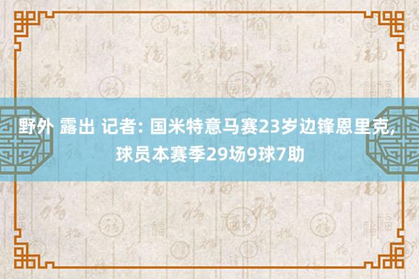 野外 露出 记者: 国米特意马赛23岁边锋恩里克， 球员本赛季29场9球7助