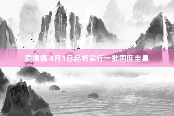 爱搞搞 4月1日起将实行一批国度圭臬