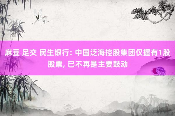 麻豆 足交 民生银行: 中国泛海控股集团仅握有1股股票， 已不再是主要鼓动