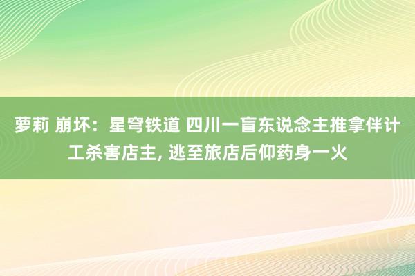 萝莉 崩坏：星穹铁道 四川一盲东说念主推拿伴计工杀害店主， 逃至旅店后仰药身一火