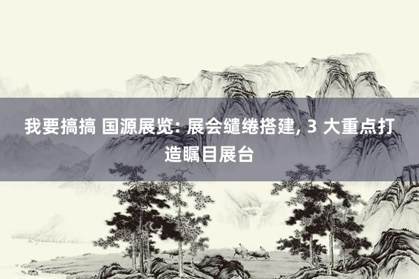 我要搞搞 国源展览: 展会缱绻搭建， 3 大重点打造瞩目展台