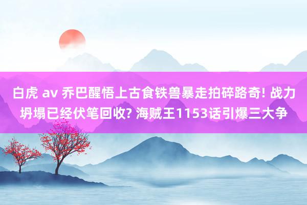 白虎 av 乔巴醒悟上古食铁兽暴走拍碎路奇! 战力坍塌已经伏笔回收? 海贼王1153话引爆三大争