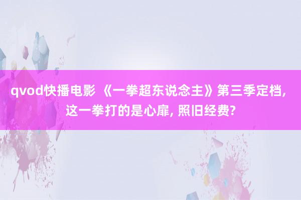 qvod快播电影 《一拳超东说念主》第三季定档， 这一拳打的是心扉， 照旧经费?