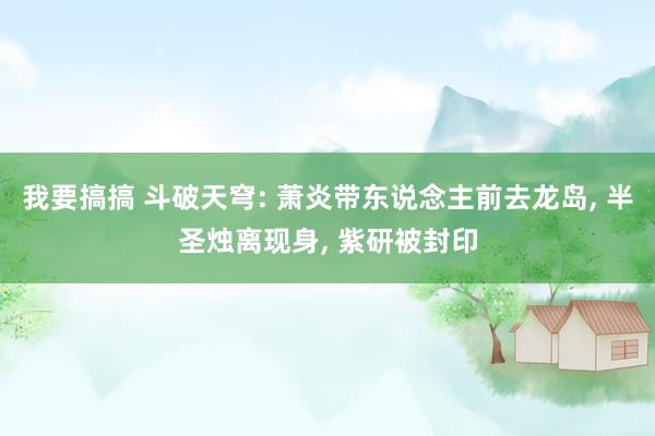 我要搞搞 斗破天穹: 萧炎带东说念主前去龙岛， 半圣烛离现身， 紫研被封印