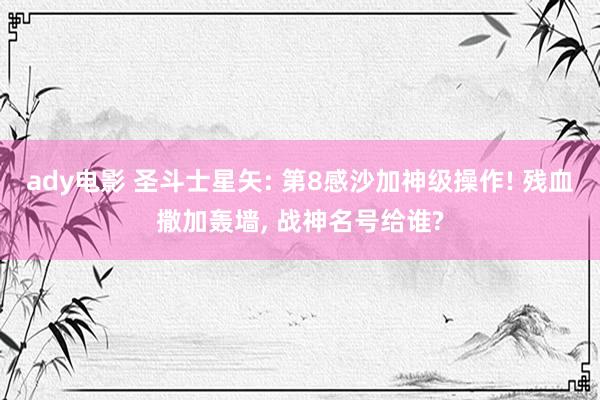 ady电影 圣斗士星矢: 第8感沙加神级操作! 残血撒加轰墙， 战神名号给谁?